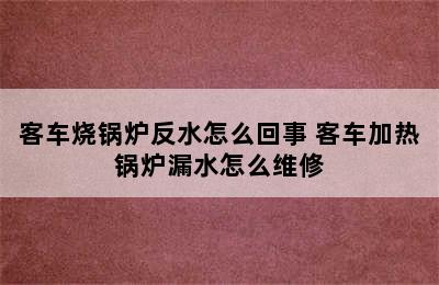 客车烧锅炉反水怎么回事 客车加热锅炉漏水怎么维修